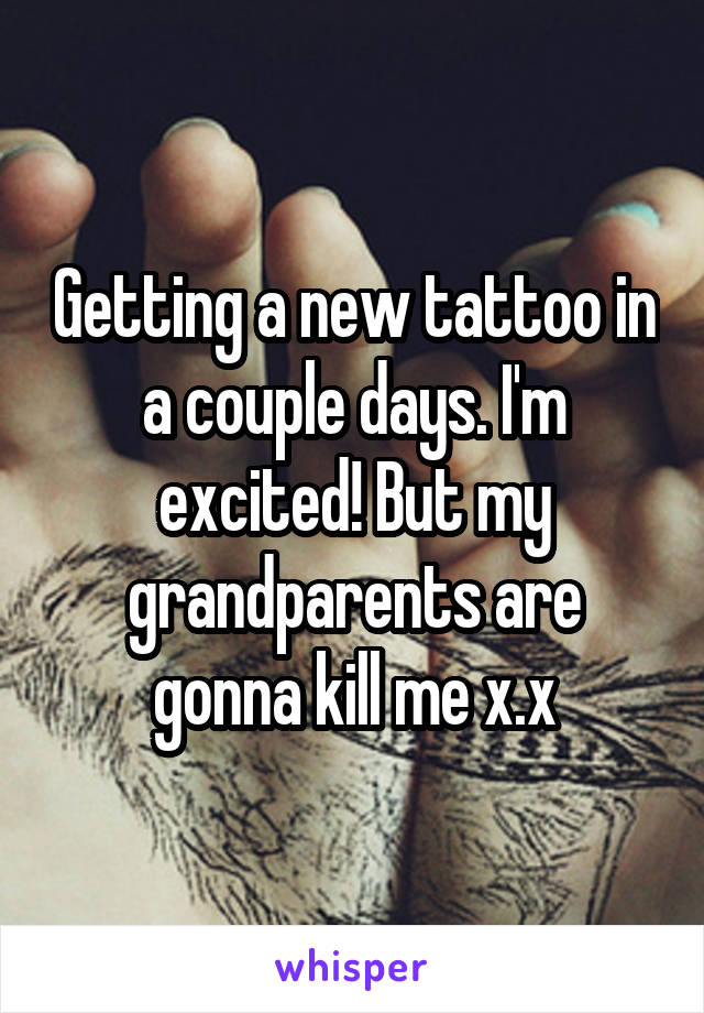 Getting a new tattoo in a couple days. I'm excited! But my grandparents are gonna kill me x.x