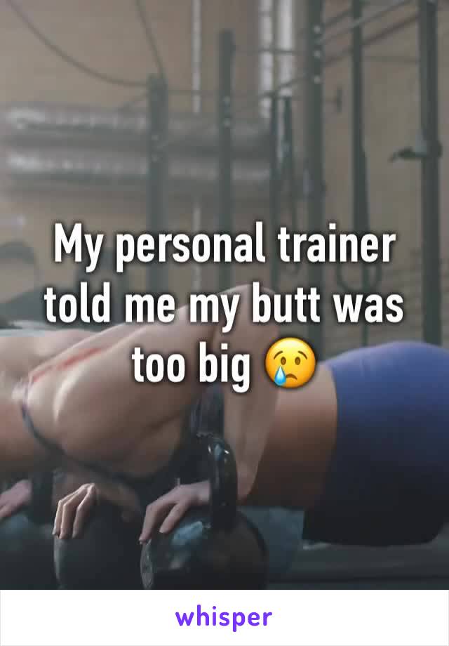 My personal trainer told me my butt was too big 😢