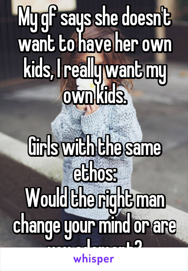 My gf says she doesn't want to have her own kids, I really want my own kids.

Girls with the same ethos:
Would the right man change your mind or are you adamant?