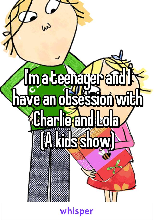 I'm a teenager and I have an obsession with Charlie and Lola 
(A kids show)