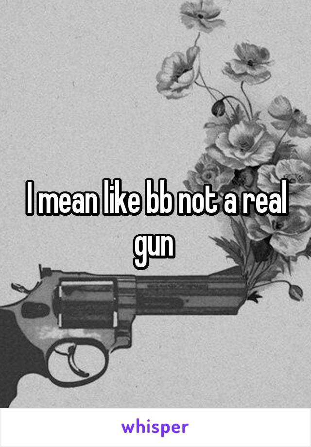 I mean like bb not a real gun 