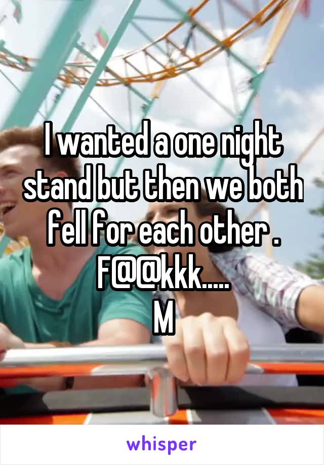 I wanted a one night stand but then we both fell for each other .
F@@kkk.....
M