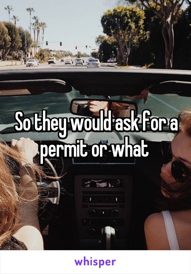 So they would ask for a permit or what 