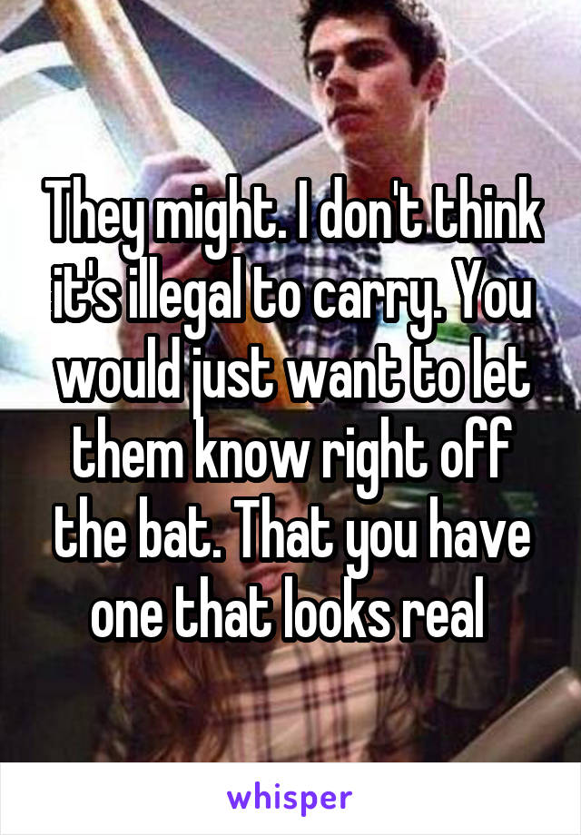 They might. I don't think it's illegal to carry. You would just want to let them know right off the bat. That you have one that looks real 