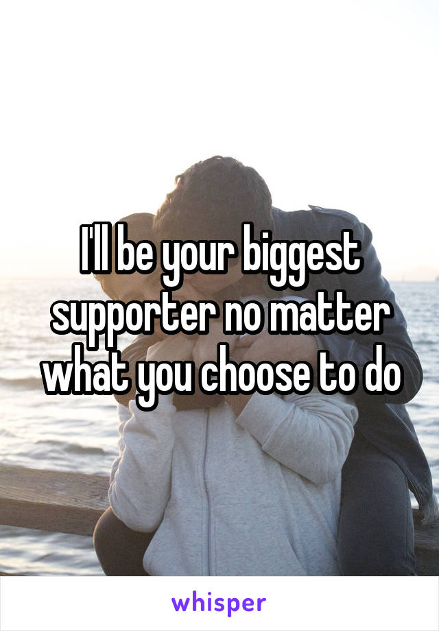 I'll be your biggest supporter no matter what you choose to do