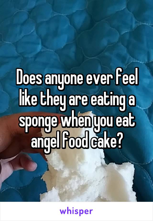 Does anyone ever feel like they are eating a sponge when you eat angel food cake?