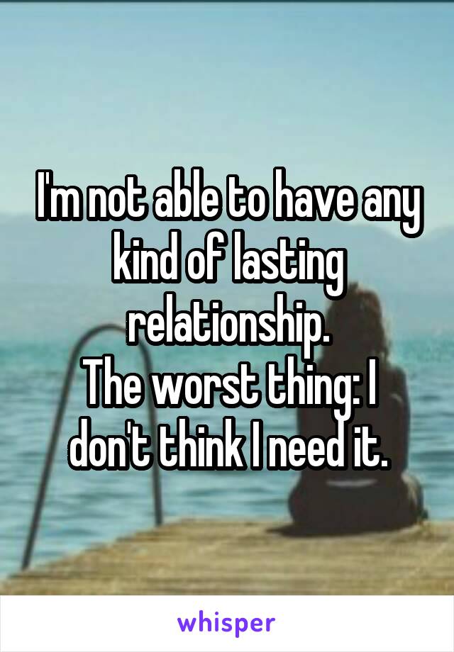 I'm not able to have any kind of lasting relationship.
The worst thing: I don't think I need it.