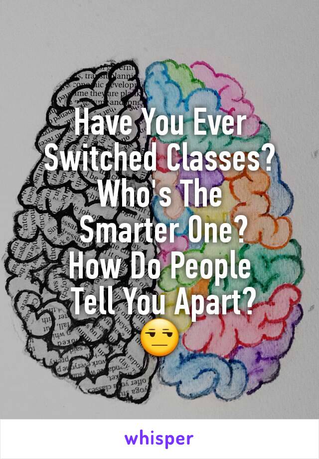 Have You Ever Switched Classes?
Who's The
 Smarter One?
How Do People
 Tell You Apart?
😒