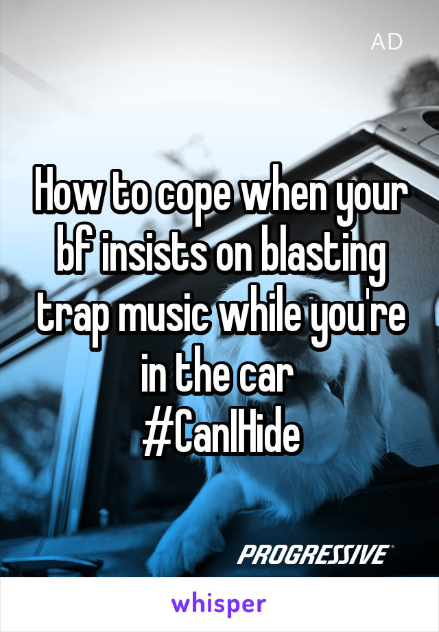 How to cope when your bf insists on blasting trap music while you're in the car 
#CanIHide