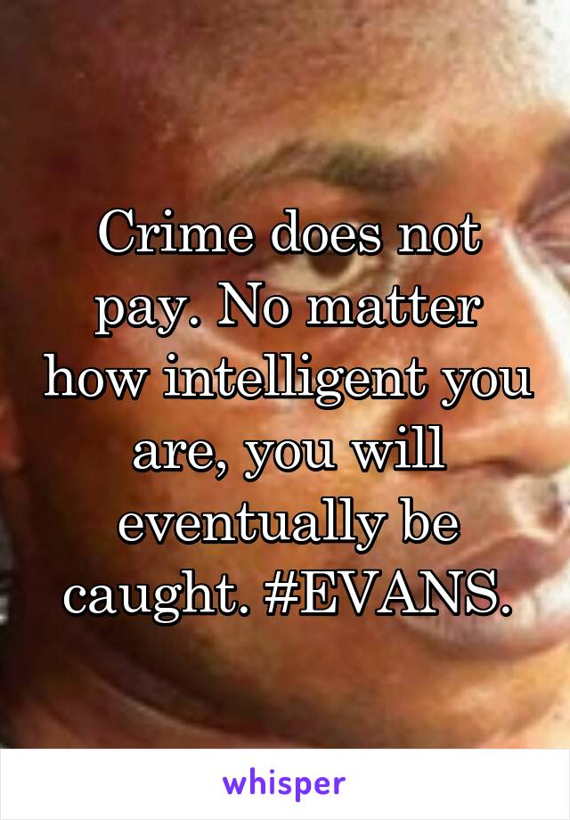 Crime does not pay. No matter how intelligent you are, you will eventually be caught. #EVANS.