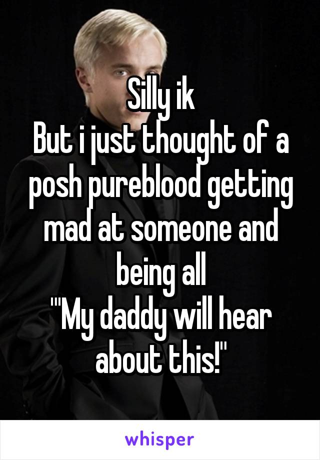 Silly ik
But i just thought of a posh pureblood getting mad at someone and being all
"'My daddy will hear about this!"