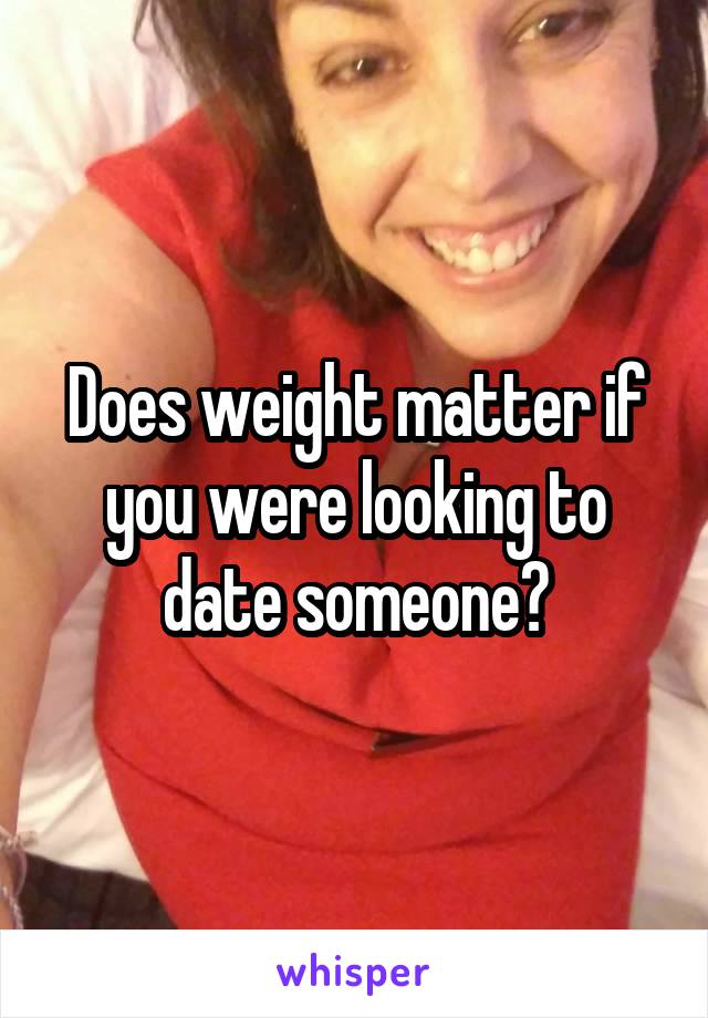 Does weight matter if you were looking to date someone?
