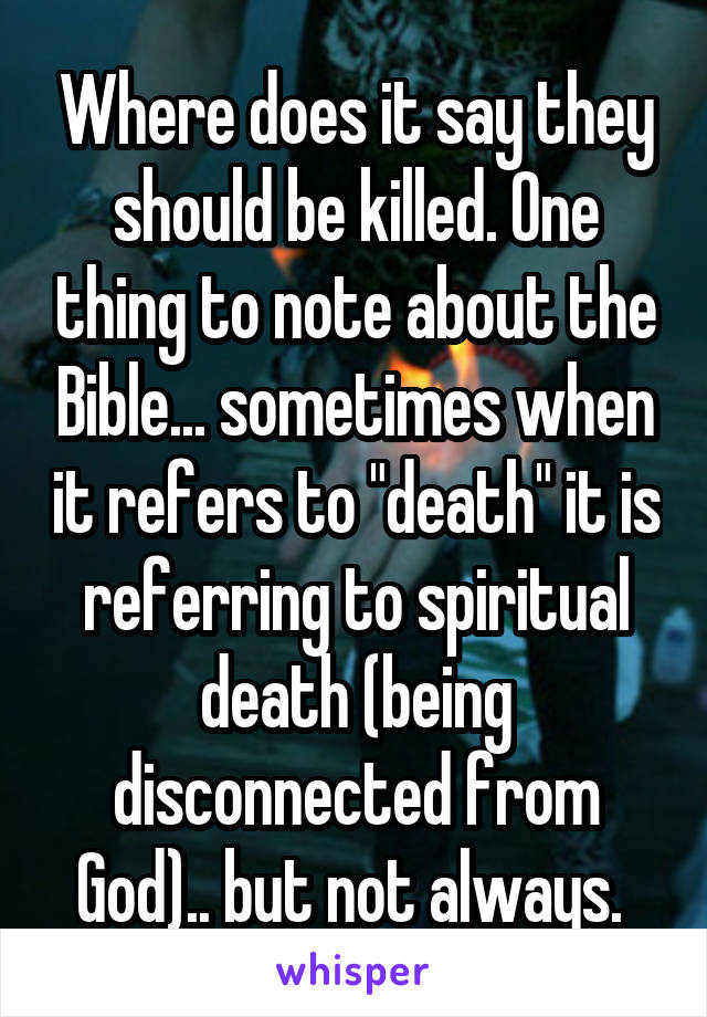 Where does it say they should be killed. One thing to note about the Bible... sometimes when it refers to "death" it is referring to spiritual death (being disconnected from God).. but not always. 