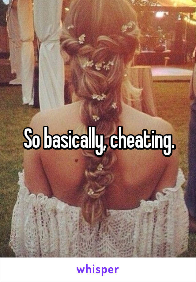So basically, cheating.