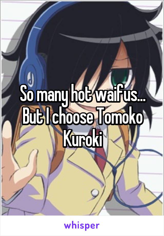 So many hot waifus... But I choose Tomoko Kuroki