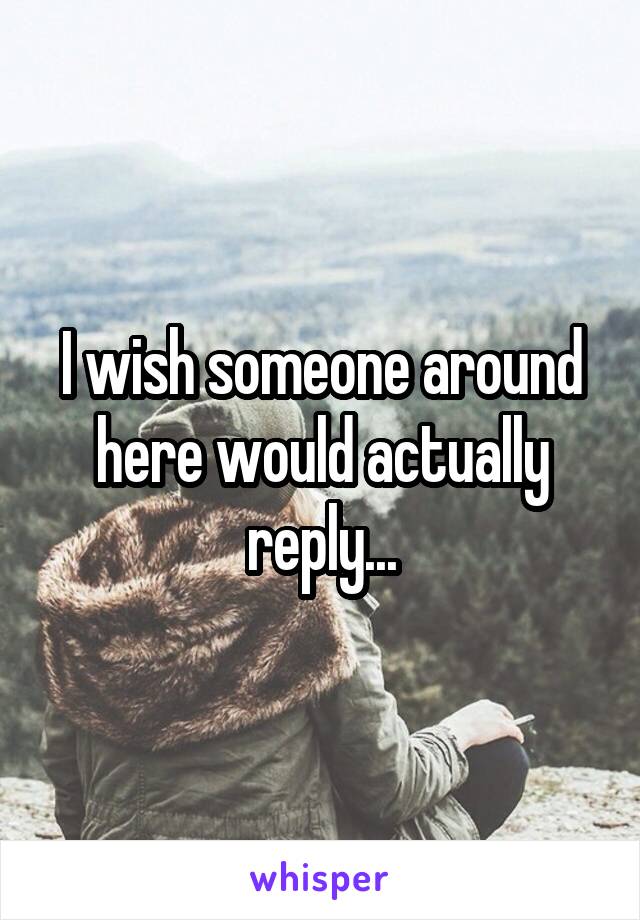 I wish someone around here would actually reply...