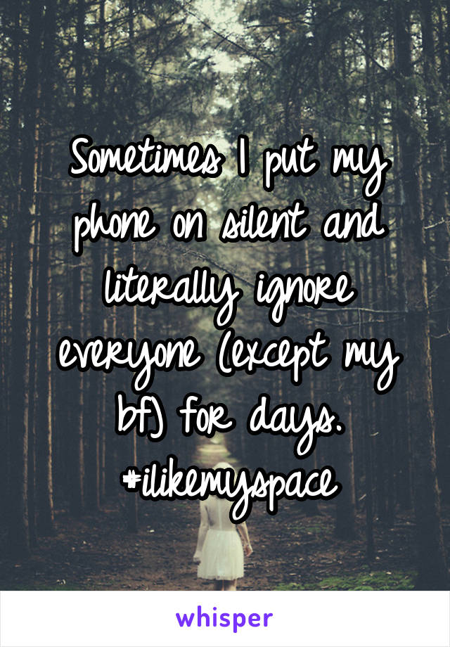 Sometimes I put my phone on silent and literally ignore everyone (except my bf) for days. #ilikemyspace