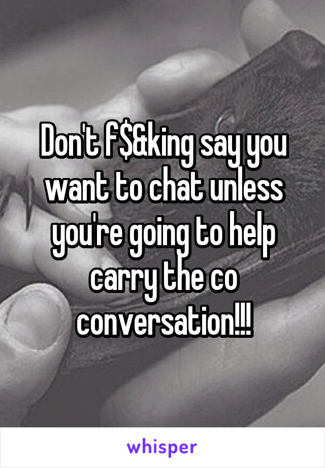 Don't f$&king say you want to chat unless you're going to help carry the co conversation!!!