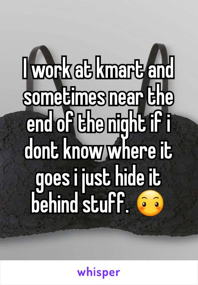 I work at kmart and sometimes near the end of the night if i dont know where it goes i just hide it behind stuff. 😶