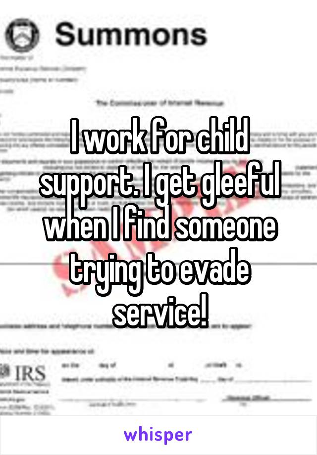 I work for child support. I get gleeful when I find someone trying to evade service!