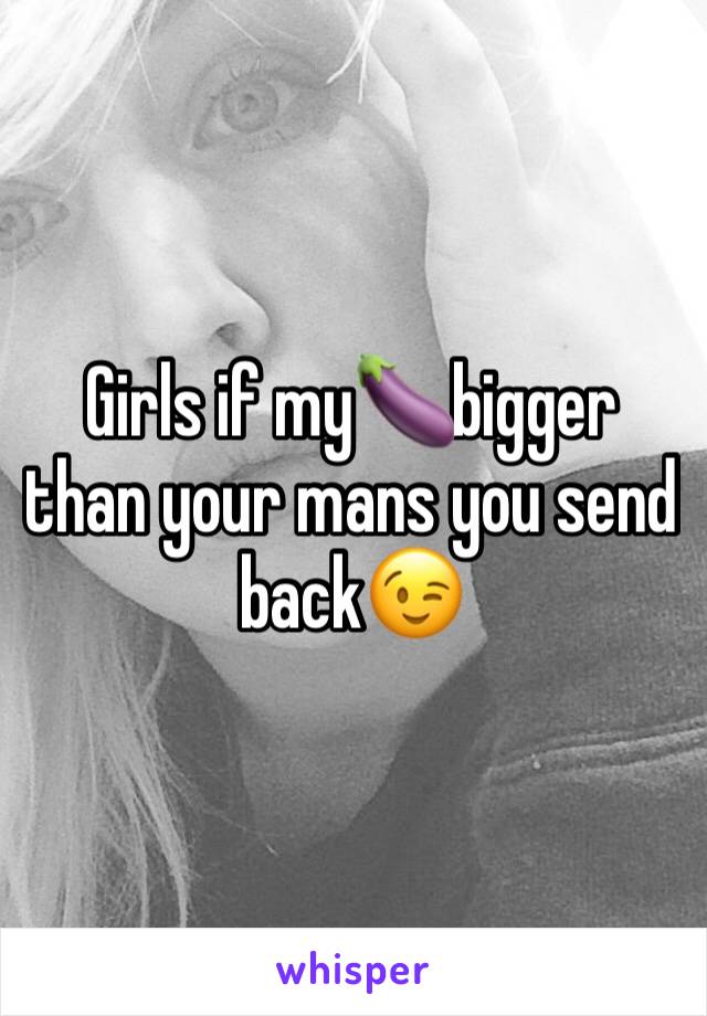Girls if my🍆bigger than your mans you send back😉