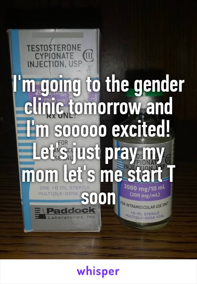 I'm going to the gender clinic tomorrow and I'm sooooo excited! Let's just pray my mom let's me start T soon