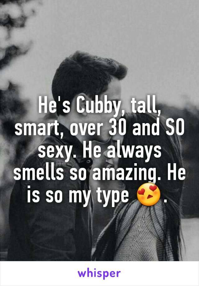 He's Cubby, tall, smart, over 30 and SO sexy. He always smells so amazing. He is so my type 😍. 