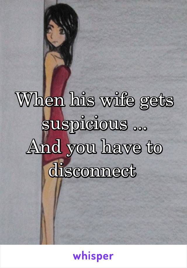 When his wife gets suspicious ...
And you have to disconnect 