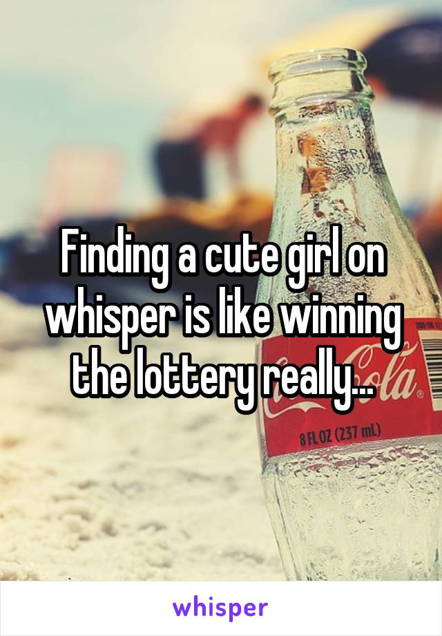 Finding a cute girl on whisper is like winning the lottery really...