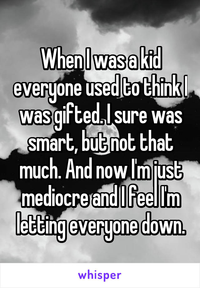 When I was a kid everyone used to think I was gifted. I sure was smart, but not that much. And now I'm just mediocre and I feel I'm letting everyone down.