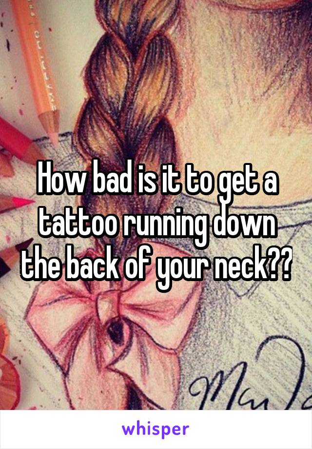 How bad is it to get a tattoo running down the back of your neck??