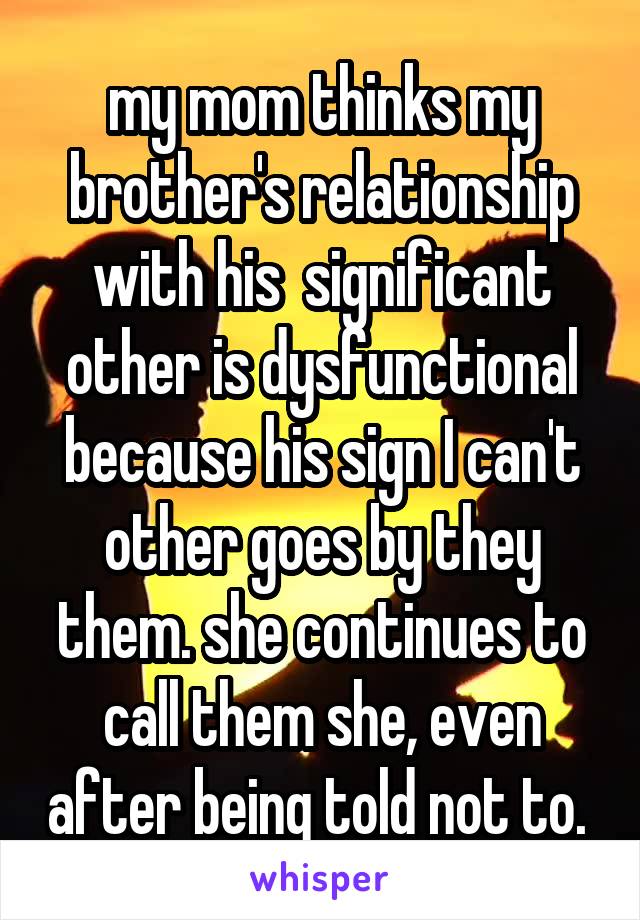 my mom thinks my brother's relationship with his  significant other is dysfunctional because his sign I can't other goes by they them. she continues to call them she, even after being told not to. 