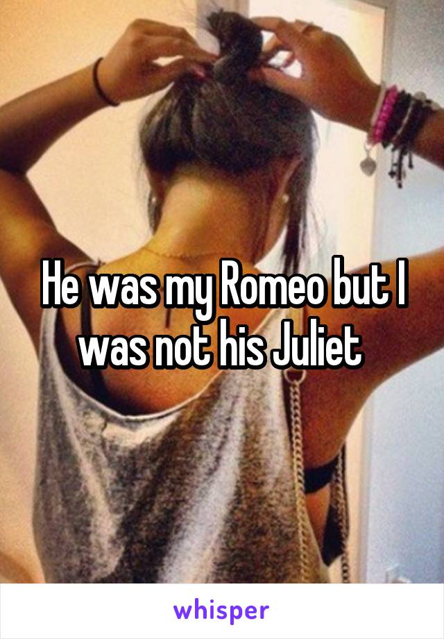 He was my Romeo but I was not his Juliet 