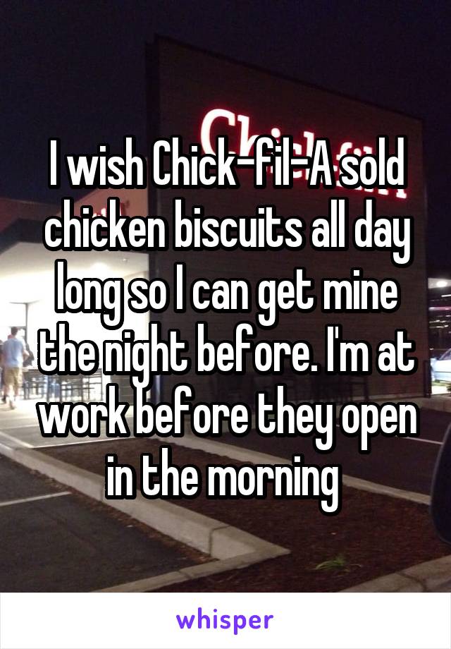 I wish Chick-fil-A sold chicken biscuits all day long so I can get mine the night before. I'm at work before they open in the morning 