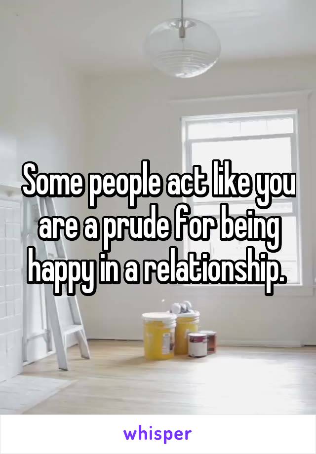 Some people act like you are a prude for being happy in a relationship. 
