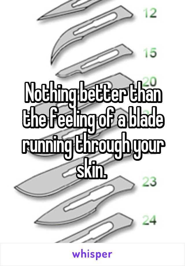 Nothing better than the feeling of a blade running through your skin. 