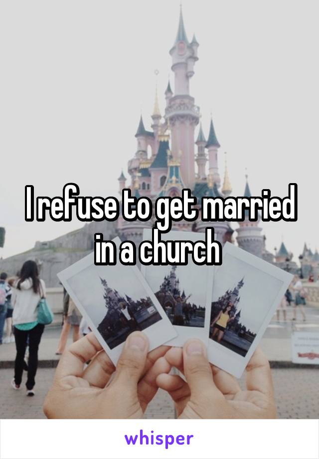 I refuse to get married in a church 