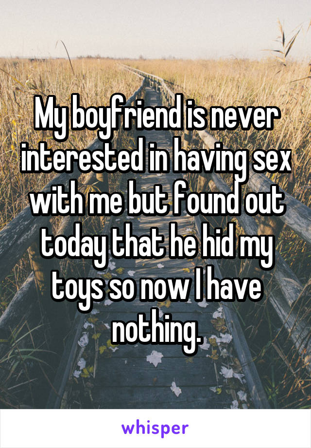 My boyfriend is never interested in having sex with me but found out today that he hid my toys so now I have nothing.