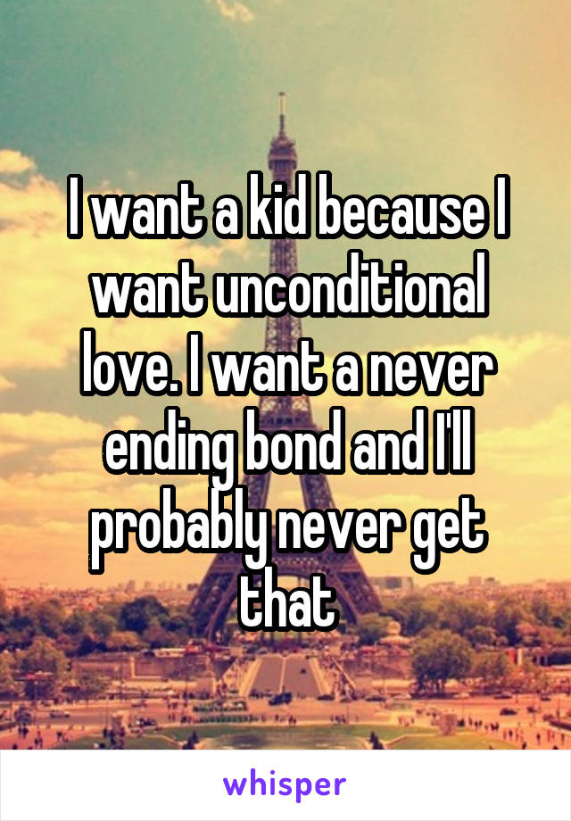 I want a kid because I want unconditional love. I want a never ending bond and I'll probably never get that