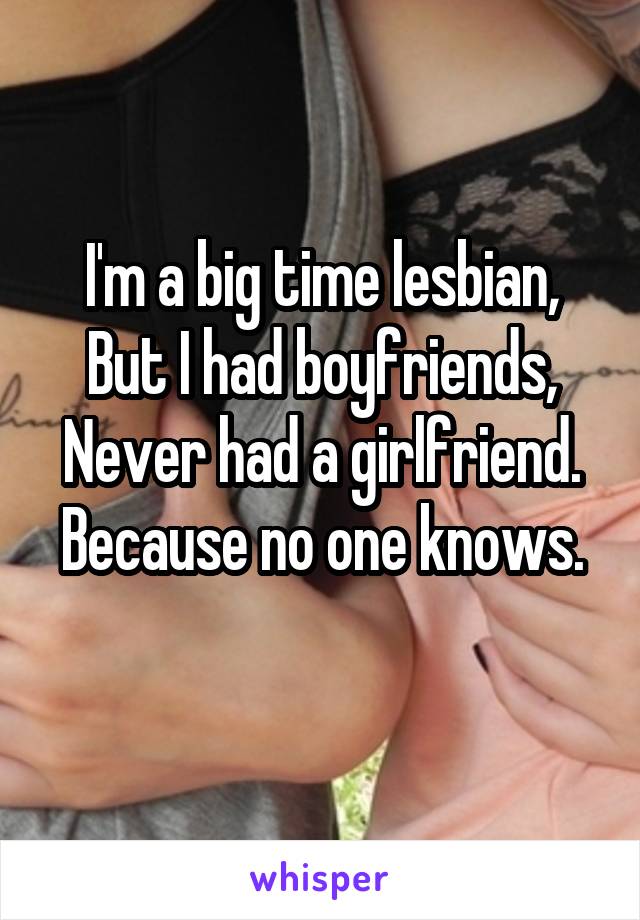 I'm a big time lesbian,
But I had boyfriends,
Never had a girlfriend.
Because no one knows. 