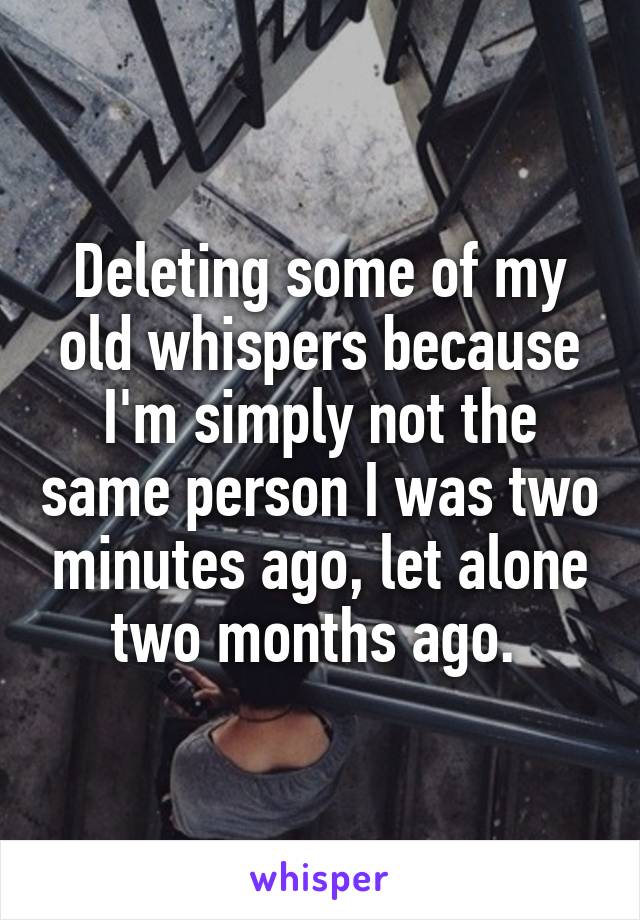 Deleting some of my old whispers because I'm simply not the same person I was two minutes ago, let alone two months ago. 