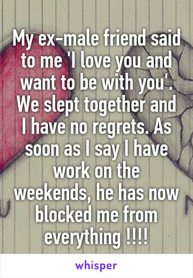 My ex-male friend said to me 'I love you and want to be with you'. We slept together and I have no regrets. As soon as I say I have work on the weekends, he has now blocked me from everything !!!!
