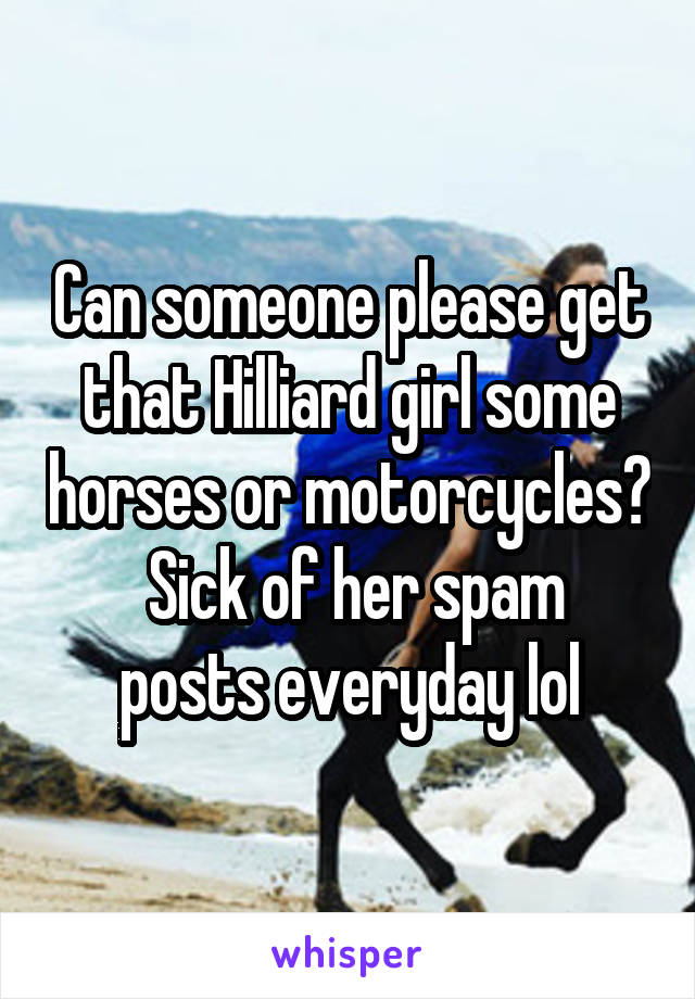 Can someone please get that Hilliard girl some horses or motorcycles?
 Sick of her spam posts everyday lol