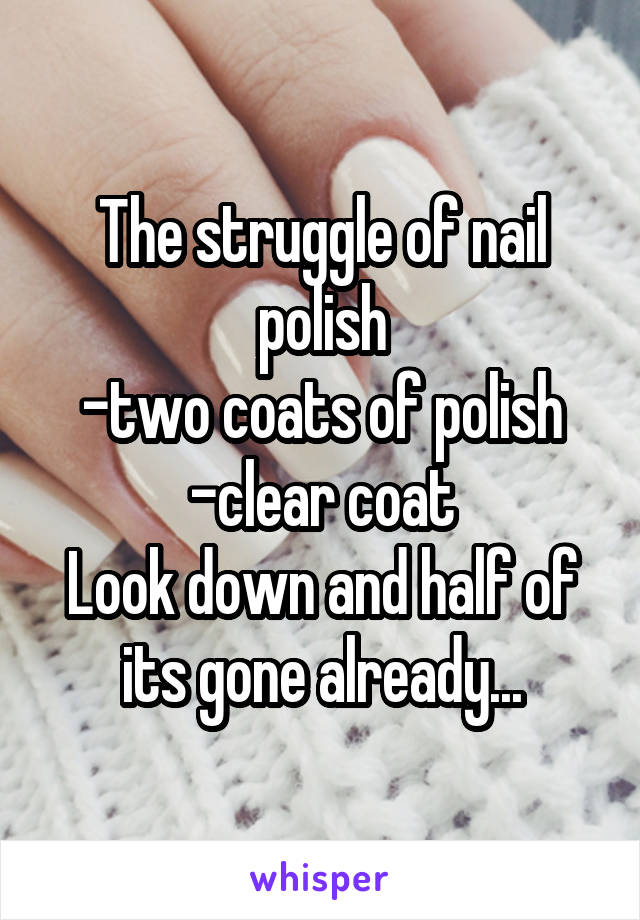 The struggle of nail polish
-two coats of polish
-clear coat
Look down and half of its gone already...