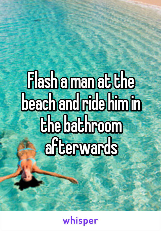 Flash a man at the beach and ride him in the bathroom afterwards