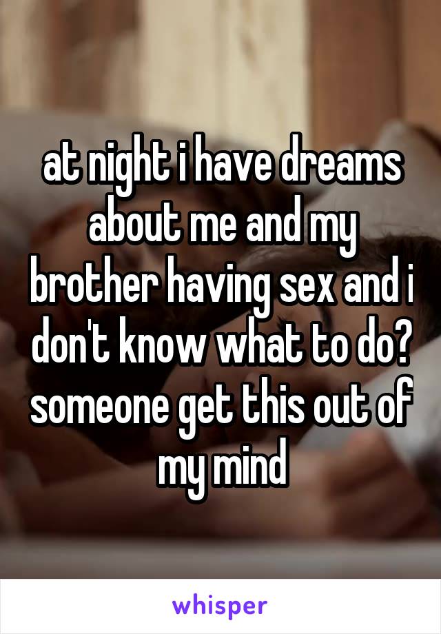 at night i have dreams about me and my brother having sex and i don't know what to do? someone get this out of my mind