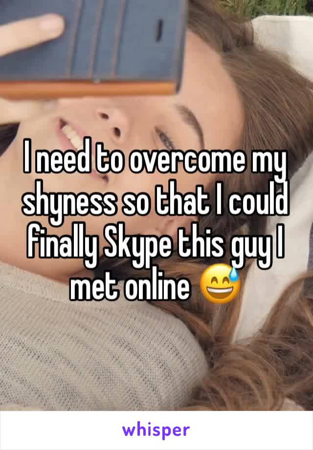 I need to overcome my shyness so that I could finally Skype this guy I met online 😅