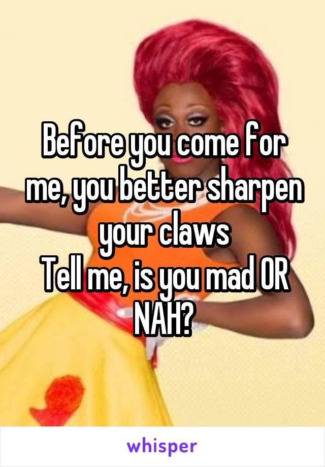 Before you come for me, you better sharpen your claws
Tell me, is you mad OR NAH?