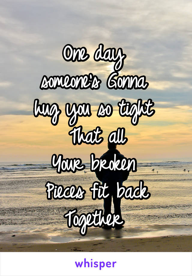 One day 
someone's Gonna 
hug you so tight 
That all
Your broken 
Pieces fit back
Together 