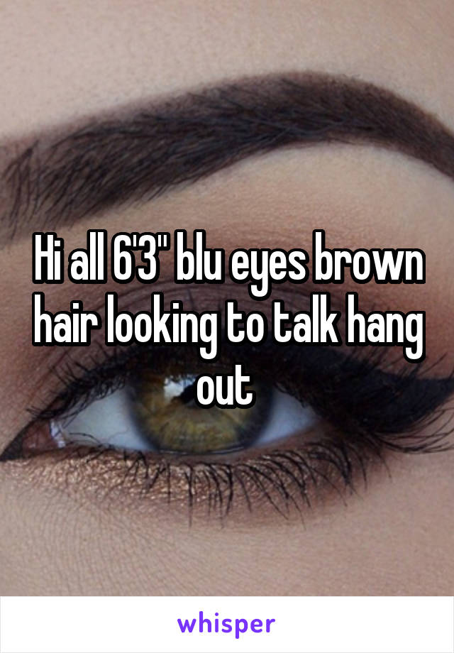 Hi all 6'3" blu eyes brown hair looking to talk hang out 